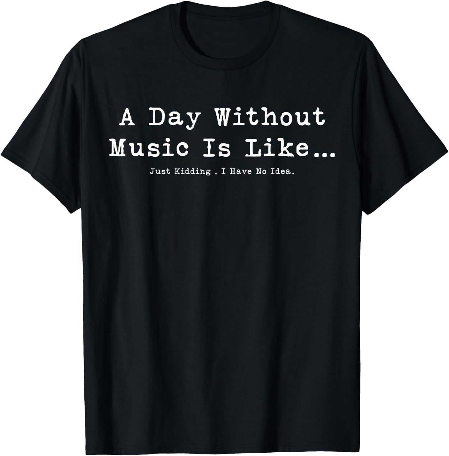 A Day Without Music Is Like Just Kidding I Have No Idea T-Shirt - T-Shirt | Black