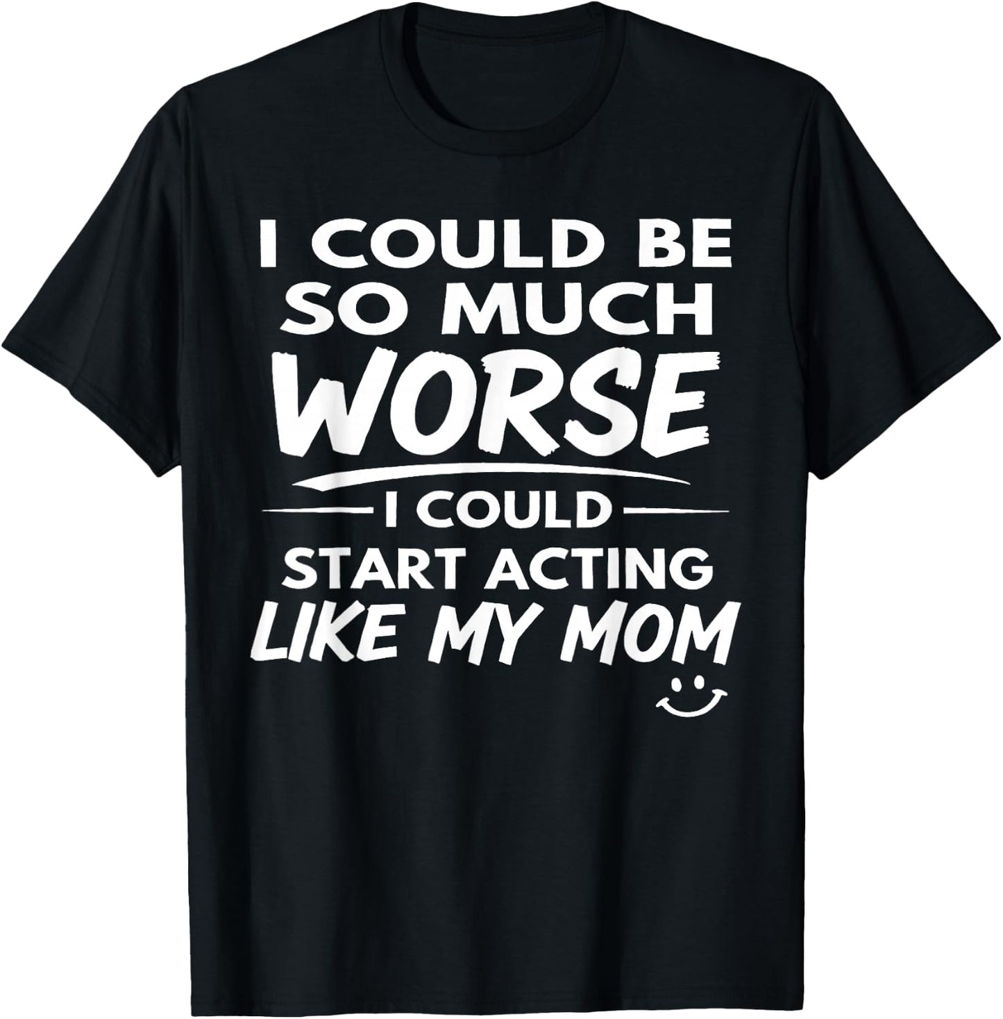 I Could Be So Much Worse I Could Start Acting Like My Mom T-Shirt - T-Shirt | Black