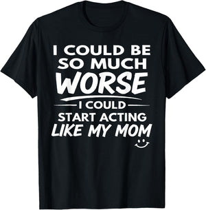 I Could Be So Much Worse I Could Start Acting Like My Mom T-Shirt - T-Shirt | Black