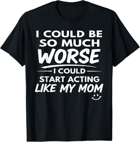 I Could Be So Much Worse I Could Start Acting Like My Mom T-Shirt - T-Shirt | Black