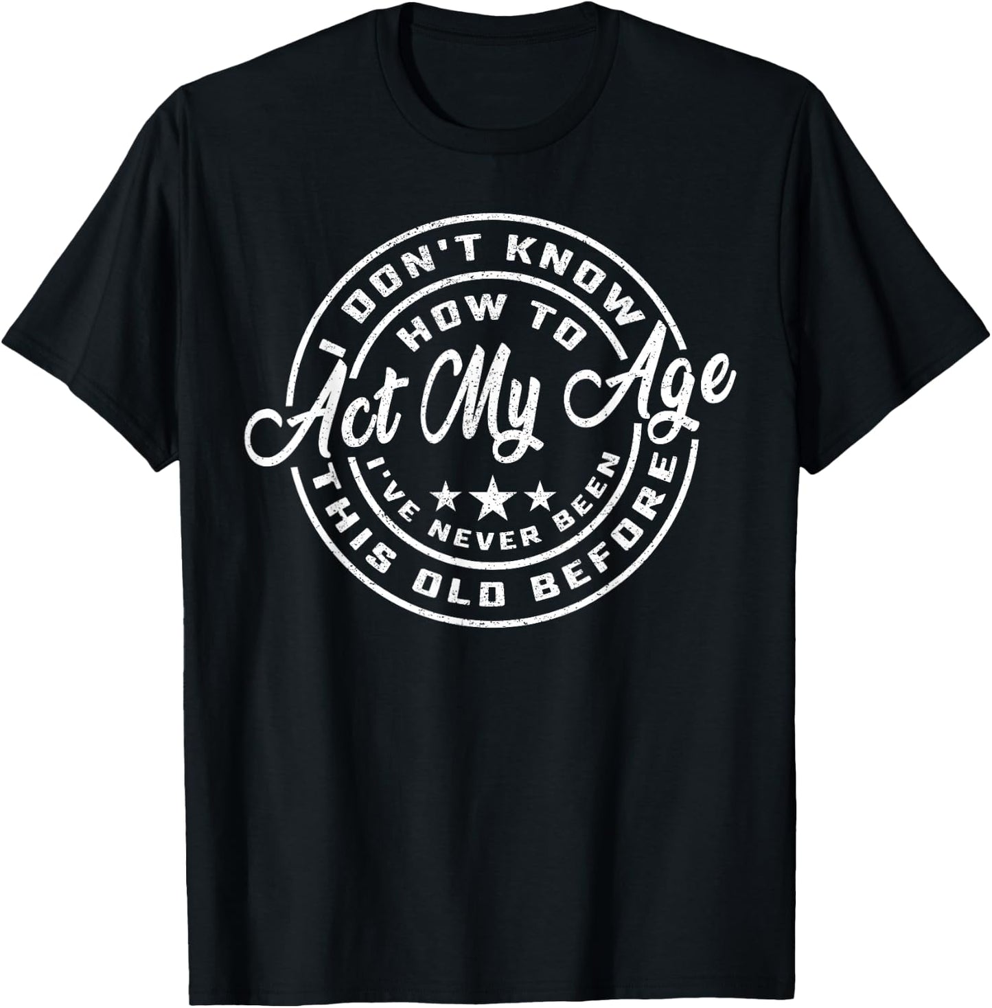 I Dont Know How To Act My Age Ive Never Been This Old Before T-Shirt - T-Shirt | Black