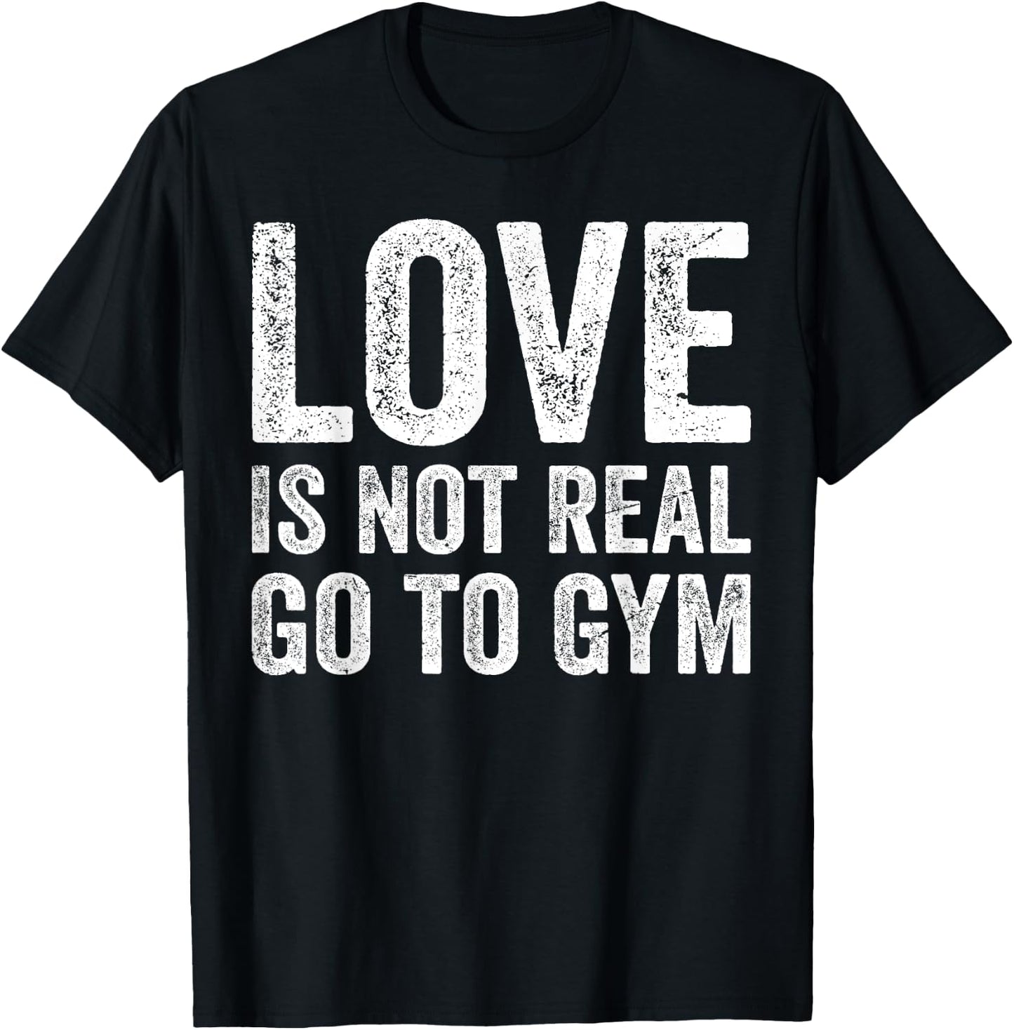 Love Is Not Real Go To Gym Funny Fitness Motivation Gym T-Shirt - T-Shirt | Black