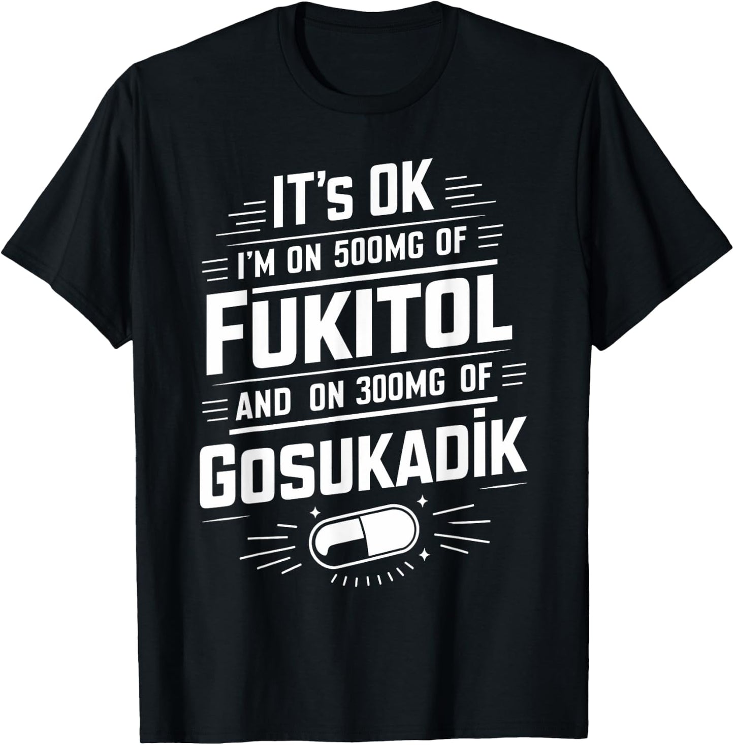 It's Ok I'm On 500mg Of FUKITOL And 300mgs GOSUKADIK T-Shirt - T-Shirt | Black