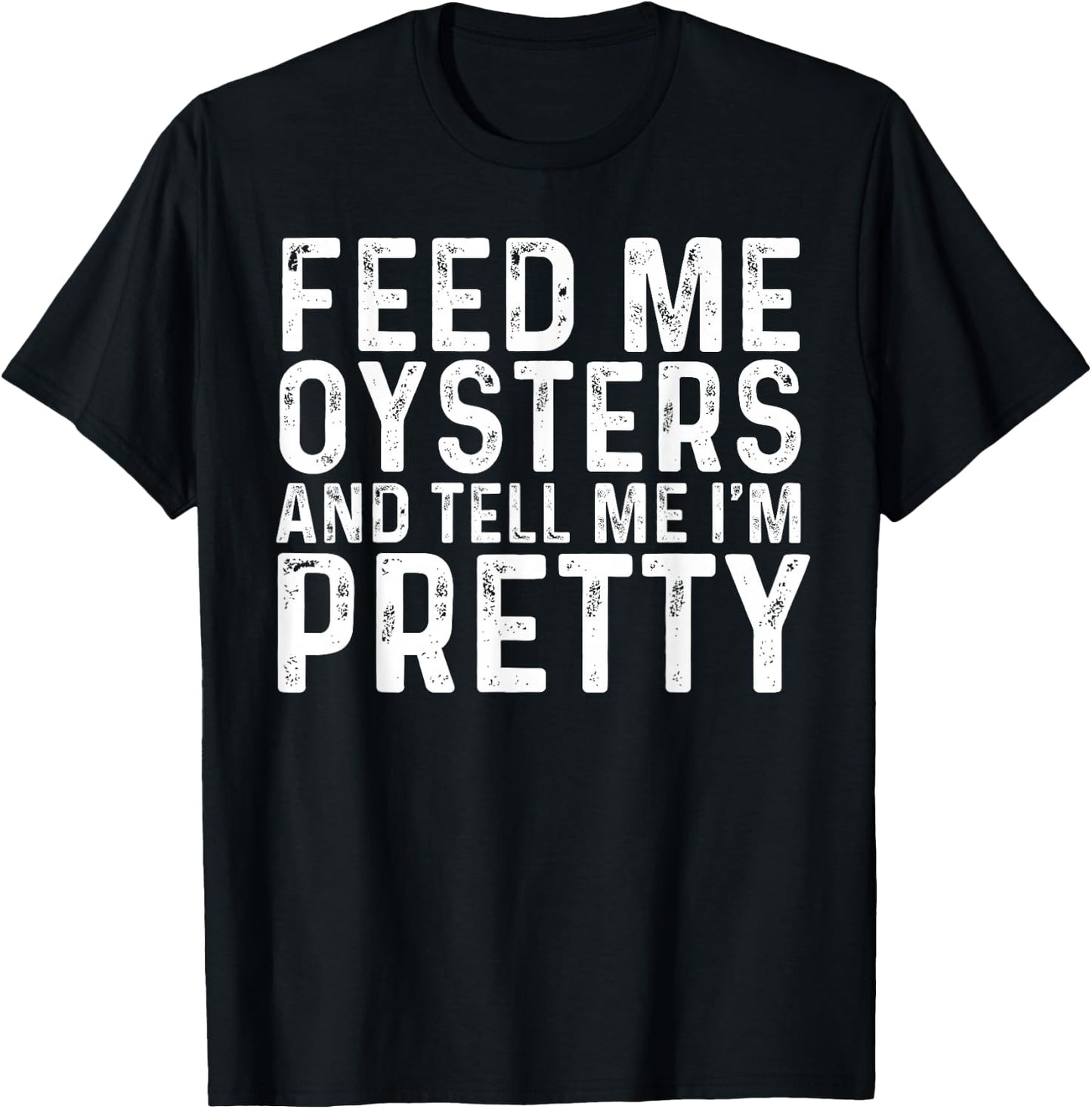 Feed Me Oysters and Tell Me I'm Pretty - Funny Oyster T-Shirt - T-Shirt | Black