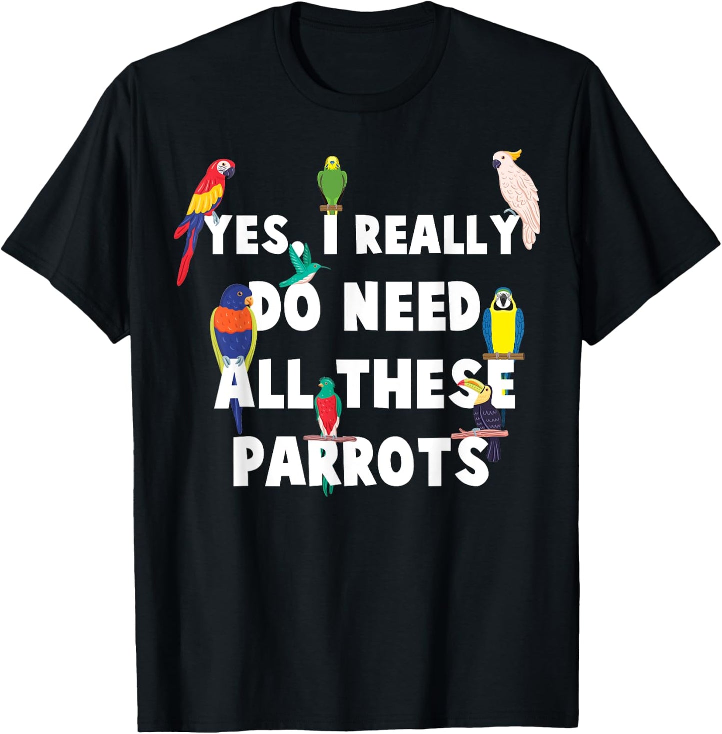Yes, I Really Do Need All These Parrots - Funny Parrot T-Shirt - T-Shirt | Black