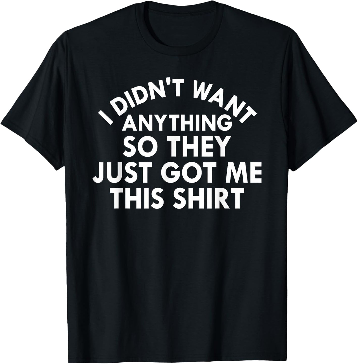 Funny I Didn't Want Anything So They Just Got Me This Shirt T-Shirt - T-Shirt | Black