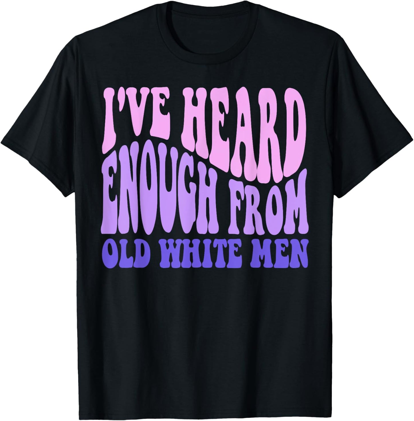 I've Heard Enough from Old White Men - Feminist Empowerment T-Shirt - T-Shirt | Black