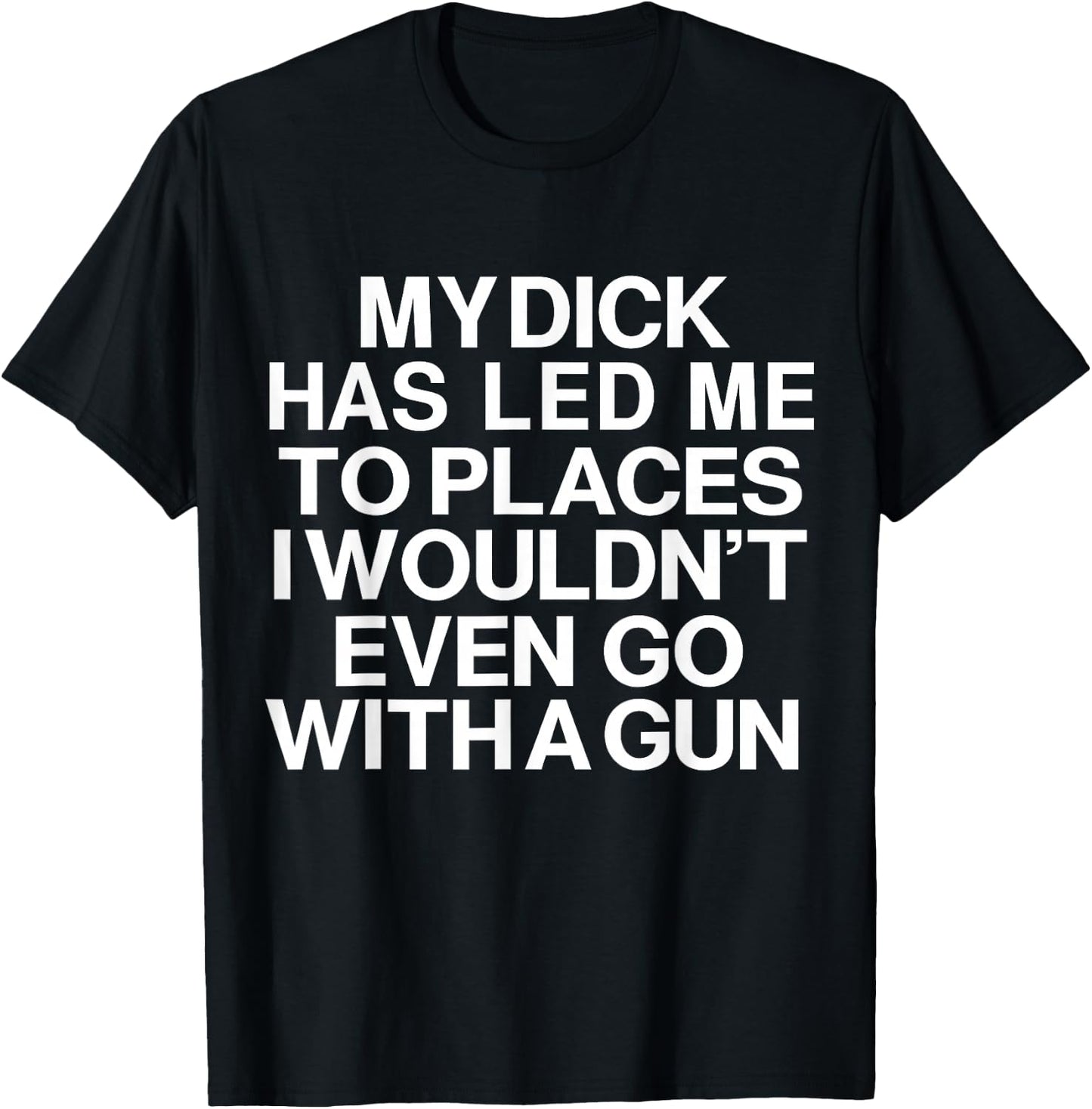 My Dick Has Led Me Top Places I Wouldn't Even Go With A Gun T-Shirt - T-Shirt | Black