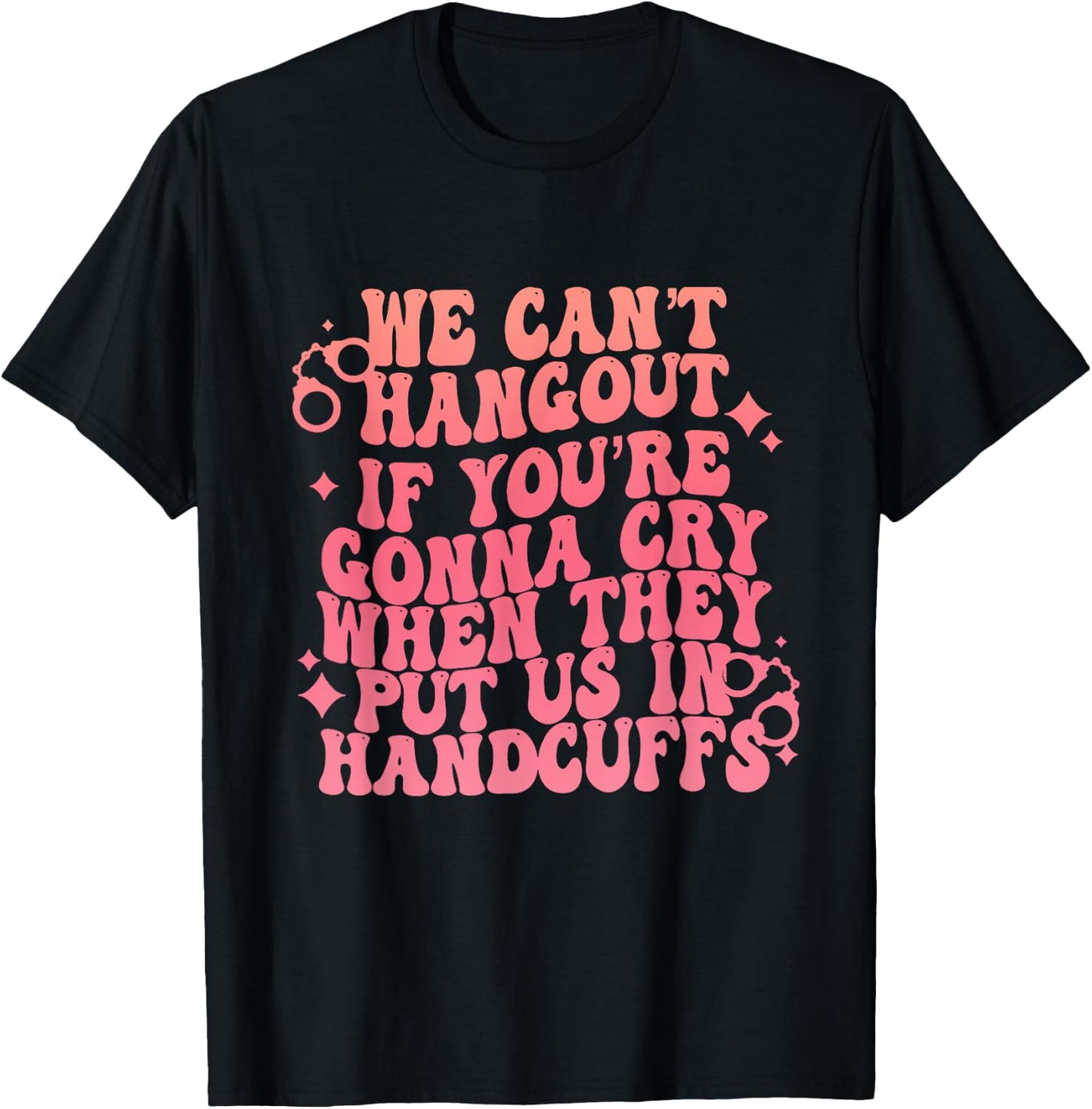 We Can't Hangout Gonna Cry When They Put Us In Handcuffs T-Shirt - T-Shirt | Black