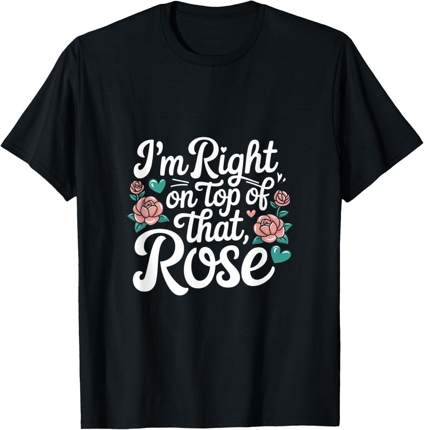 I'm Right on Top of That Rose T Shirt T-Shirt - T-Shirt | Black