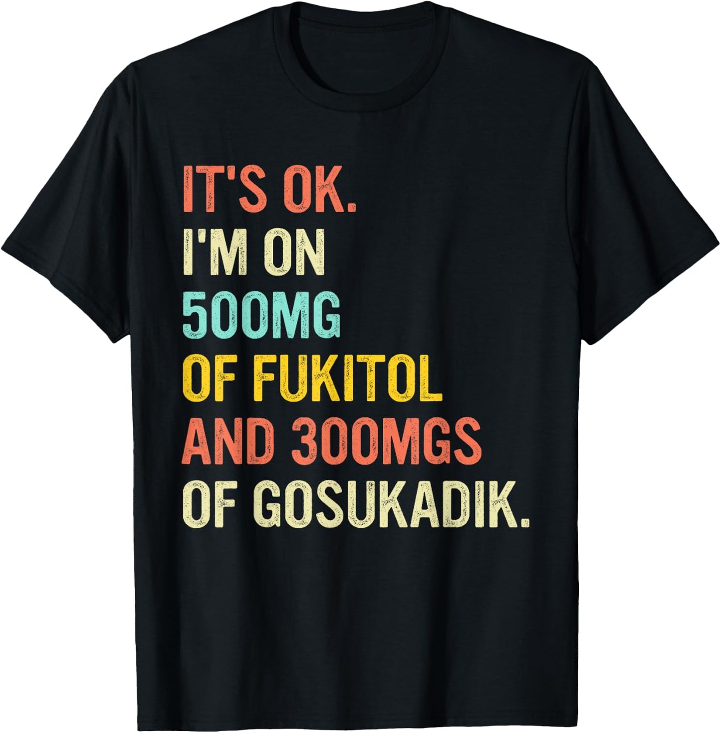 It's Ok I'm On 500mg Of FUKITOL And 300mgs GOSUKADIK T-Shirt - T-Shirt | Black