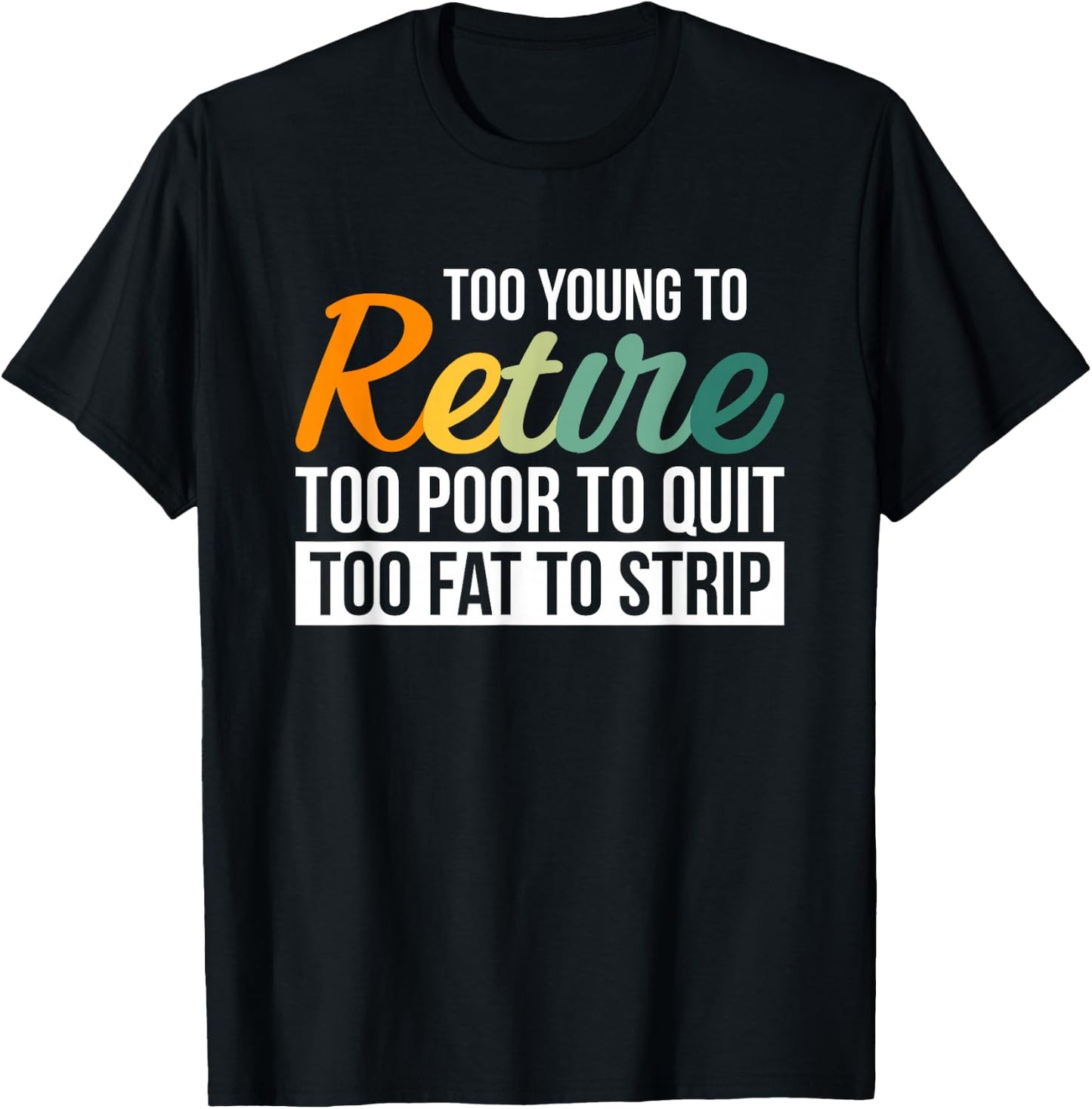 Too Young To Retire Too Poor To Quit Too Fat To Strip T-Shirt - T-Shirt | Black