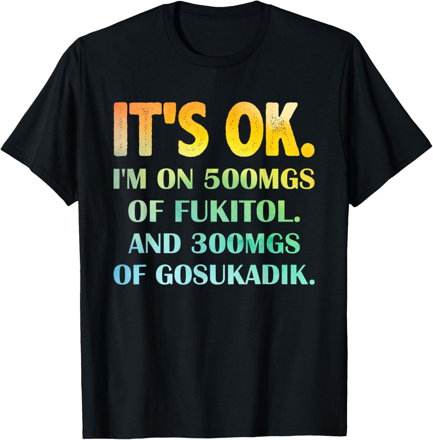 It's Ok I'm On 500mg Of FUKITOL And 300mgs GOSUKADIK T-Shirt - T-Shirt | Black