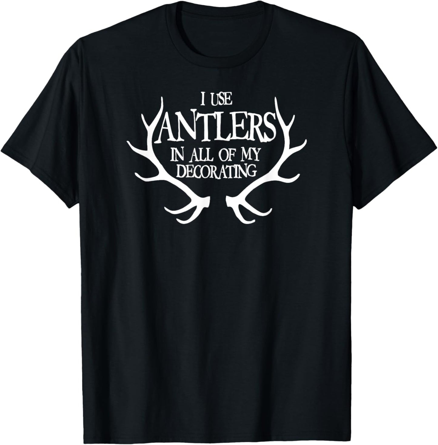 I Use Antlers In All of My Decorating Funny T-Shirt - T-Shirt | Black