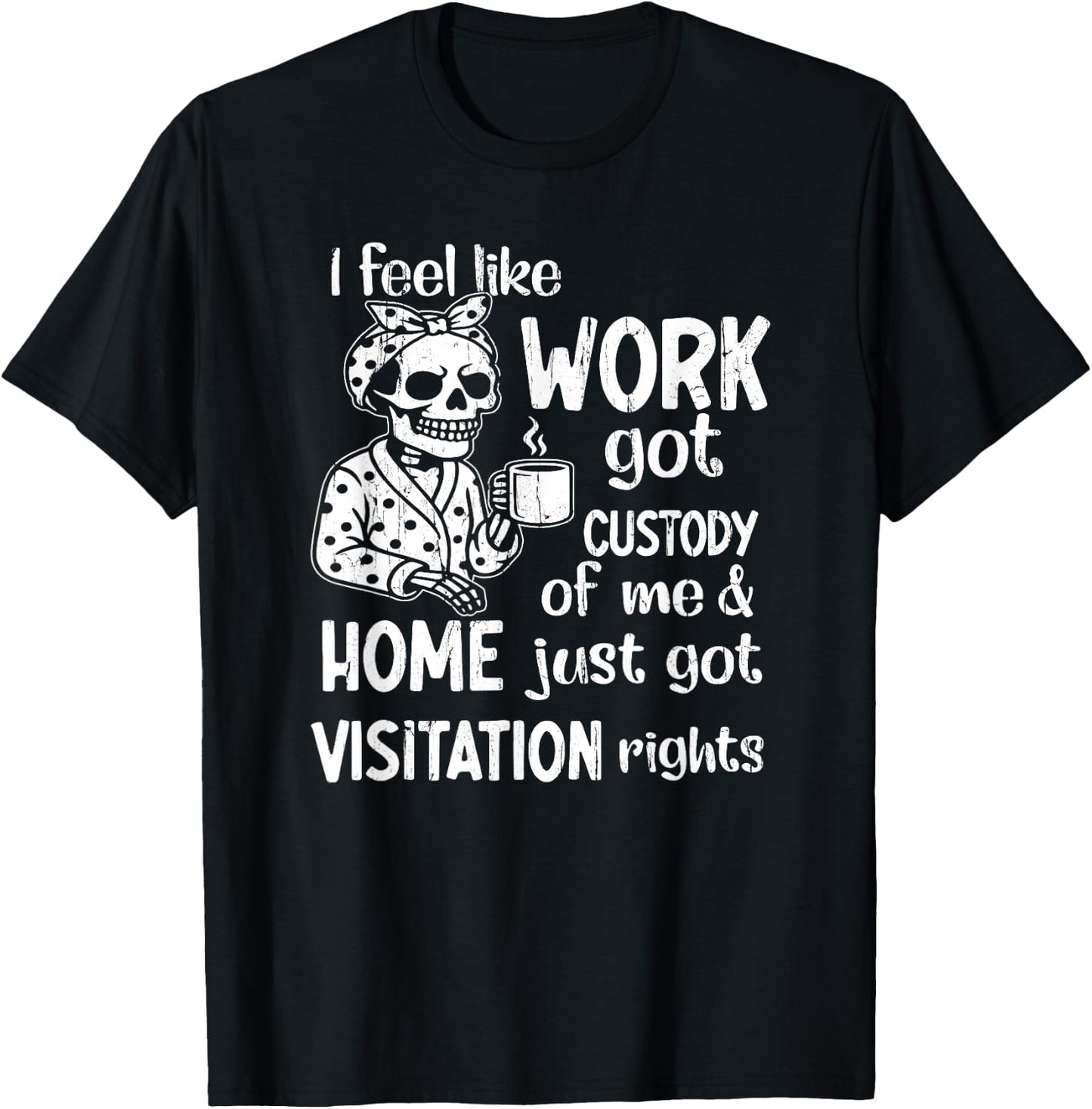I Feel Like Work Got Custody of Me and Home Just Got T-Shirt - T-Shirt | Black