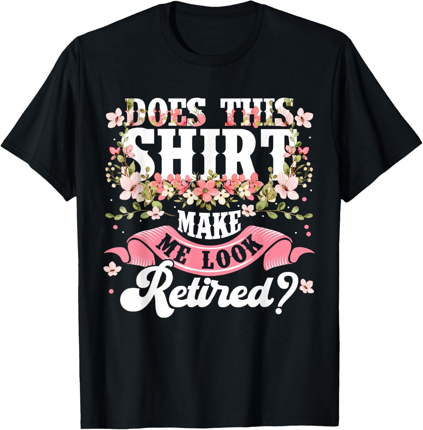 Women Flower Does This Shirt Make Me Look Retired T-Shirt - T-Shirt | Black
