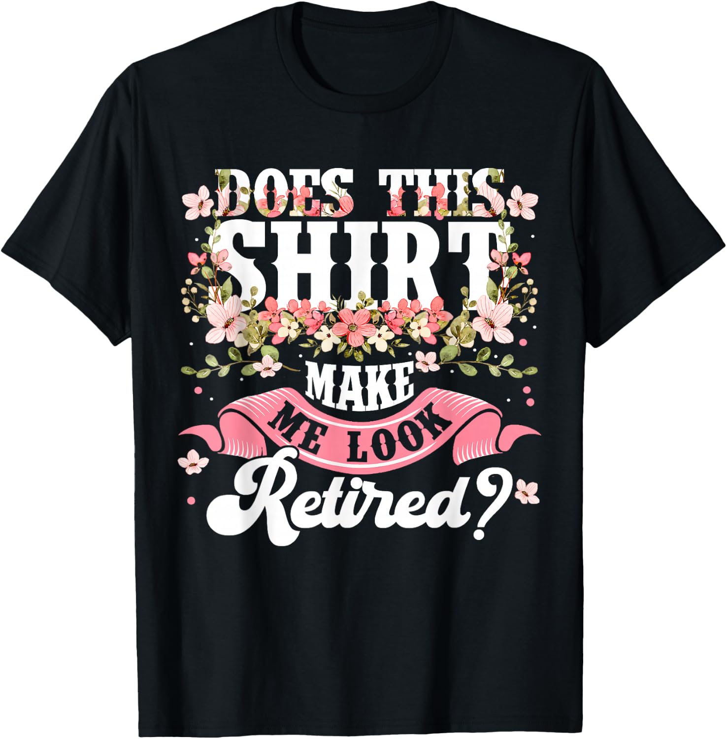 Women Flower Does This Shirt Make Me Look Retired T-Shirt - T-Shirt | Black