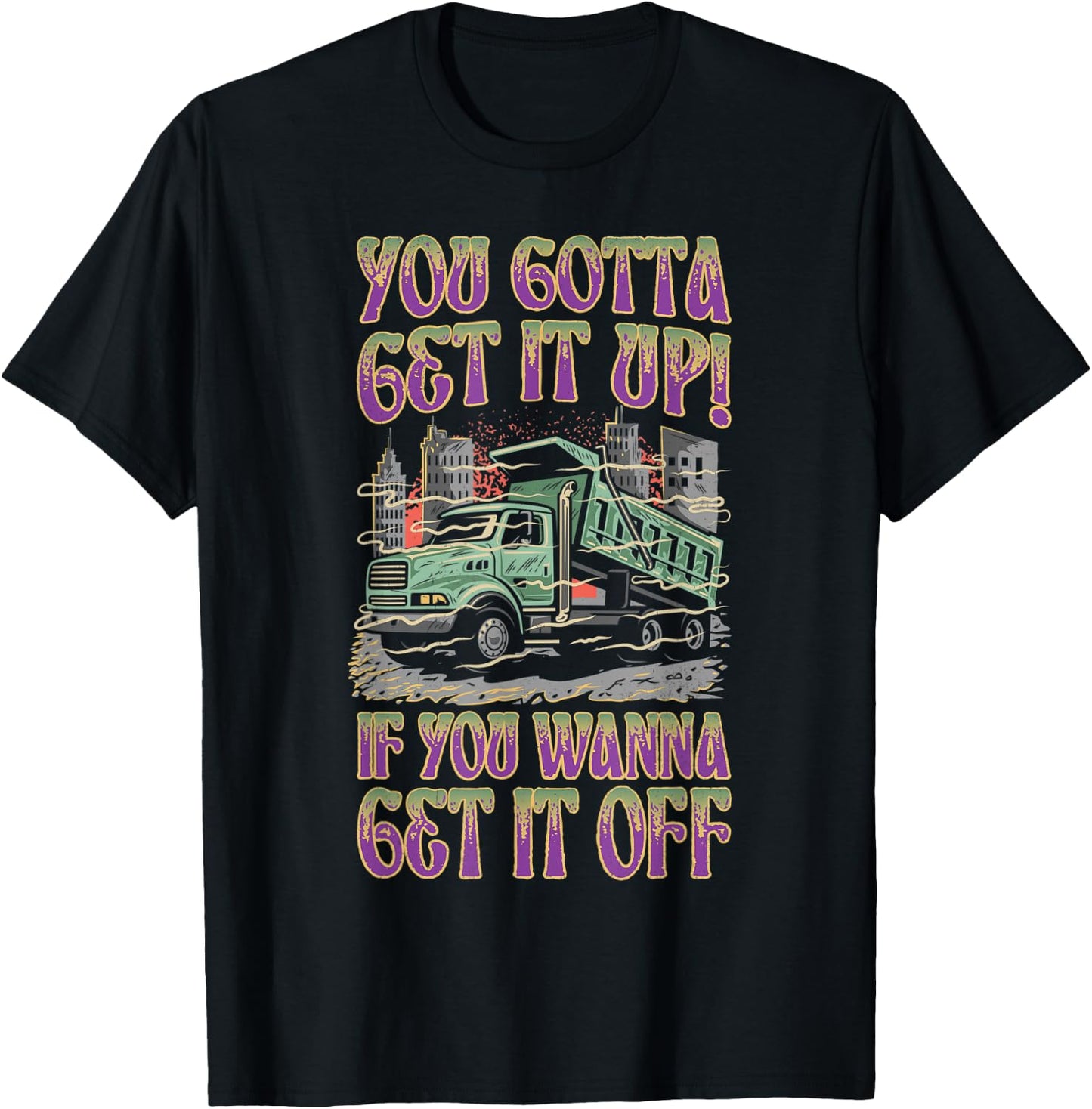 You Gotta Get It Up If You Wanna Get It Off Funny Dump Truck T-Shirt - T-Shirt | Black