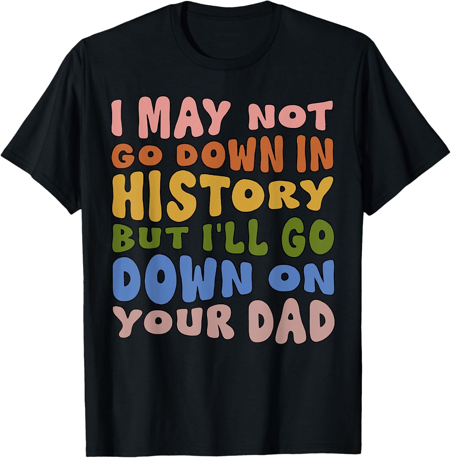 I May Not Go Down In History But I'll Go Down On Your Dad T-Shirt - T-Shirt | Black