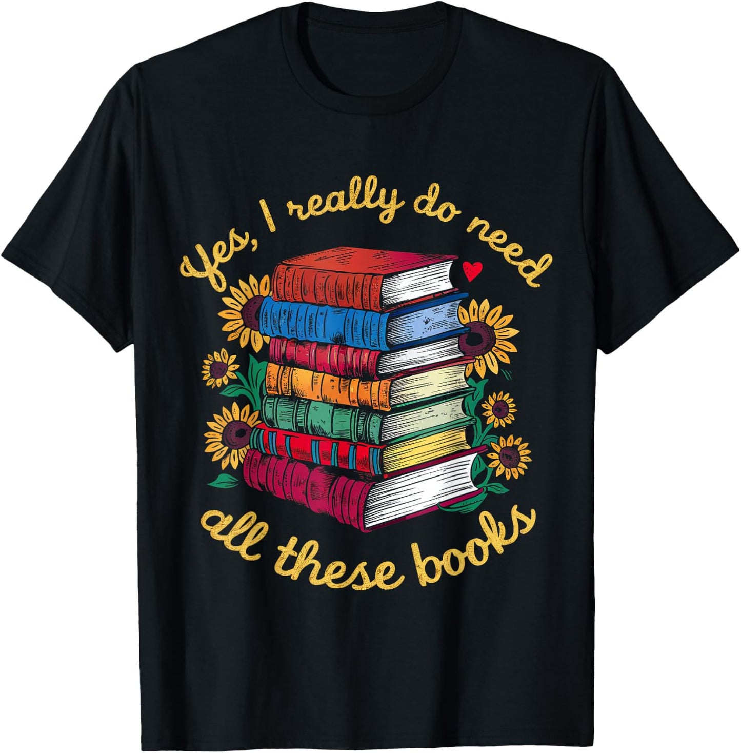 Yes, I Really Do Need All These Books Sunflower Bibliophiles T-Shirt - T-Shirt | Black